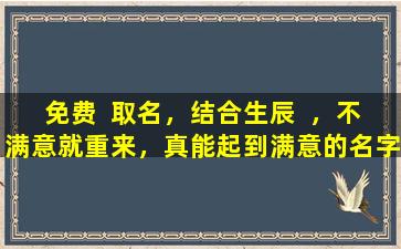 免费  取名，结合生辰  ，不满意就重来，真能起到满意的名字